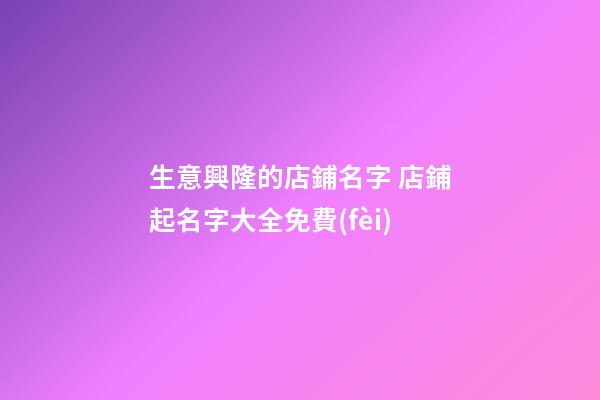 生意興隆的店鋪名字 店鋪起名字大全免費(fèi)-第1張-店鋪起名-玄機(jī)派